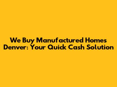 We Buy Manufactured Homes Denver: Your Quick Cash Solution