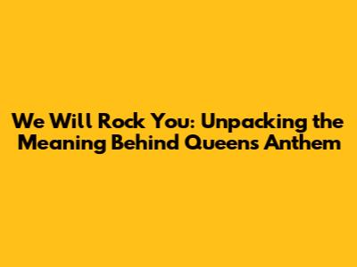 We Will Rock You: Unpacking the Meaning Behind Queen's Anthem