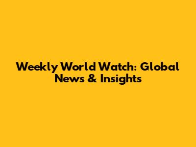 Weekly World Watch: Global News & Insights