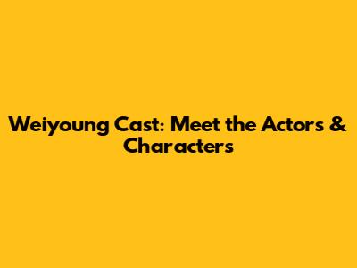 Weiyoung Cast: Meet the Actors & Characters