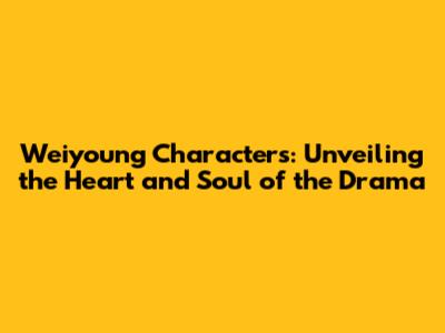 Weiyoung Characters: Unveiling the Heart and Soul of the Drama