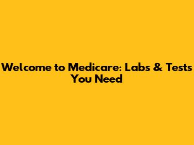 Welcome to Medicare: Labs & Tests You Need