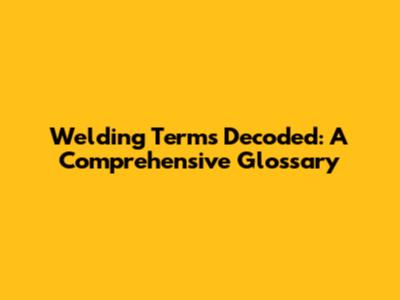 Welding Terms Decoded: A Comprehensive Glossary
