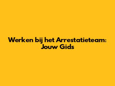 Werken bij het Arrestatieteam: Jouw Gids