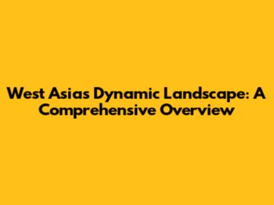 West Asia's Dynamic Landscape: A Comprehensive Overview