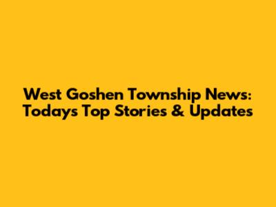 West Goshen Township News: Today's Top Stories & Updates