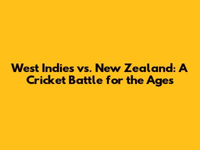 West Indies vs. New Zealand: A Cricket Battle for the Ages