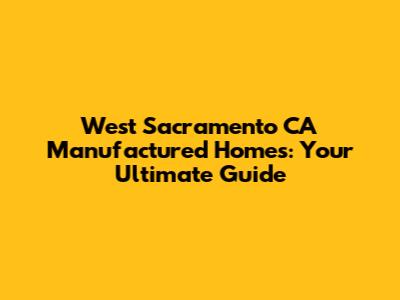 West Sacramento CA Manufactured Homes: Your Ultimate Guide