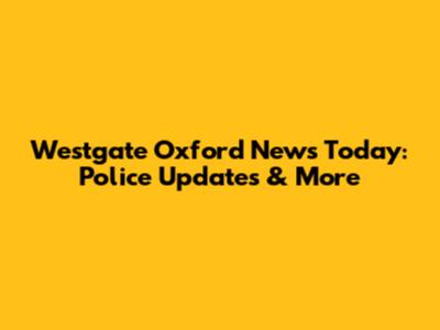 Westgate Oxford News Today: Police Updates & More