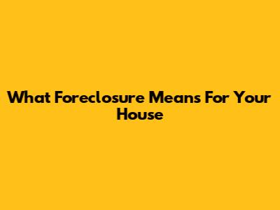 What Foreclosure Means For Your House