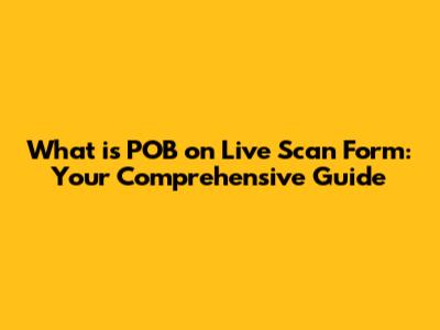 What is POB on Live Scan Form: Your Comprehensive Guide