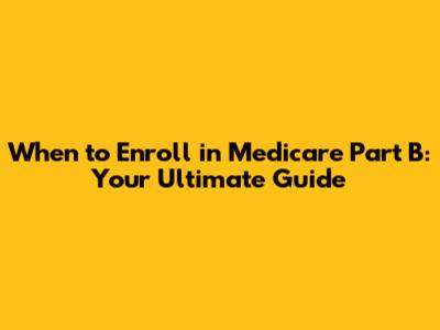 When to Enroll in Medicare Part B: Your Ultimate Guide