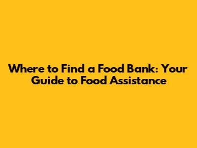 Where to Find a Food Bank: Your Guide to Food Assistance