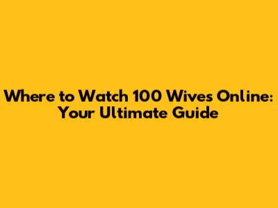 Where to Watch 100 Wives Online: Your Ultimate Guide
