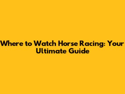 Where to Watch Horse Racing: Your Ultimate Guide