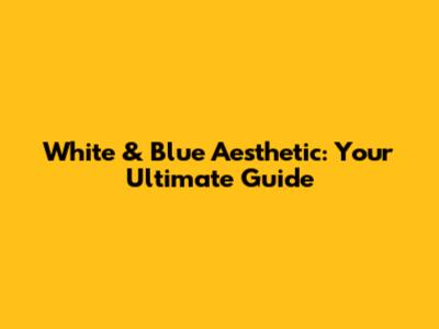 White & Blue Aesthetic: Your Ultimate Guide