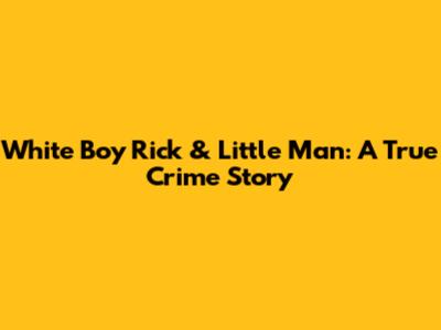 White Boy Rick & Little Man: A True Crime Story