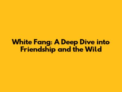 White Fang: A Deep Dive into Friendship and the Wild