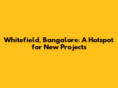 Whitefield, Bangalore: A Hotspot for New Projects