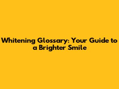 Whitening Glossary: Your Guide to a Brighter Smile