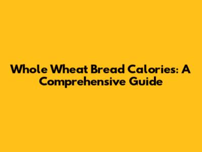 Whole Wheat Bread Calories: A Comprehensive Guide