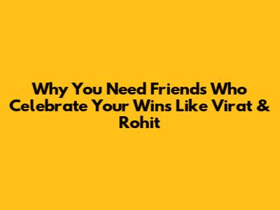 Why You Need Friends Who Celebrate Your Wins Like Virat & Rohit