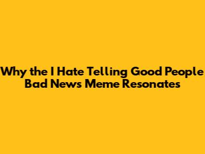 Why the 'I Hate Telling Good People Bad News' Meme Resonates