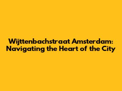 Wijttenbachstraat Amsterdam: Navigating the Heart of the City