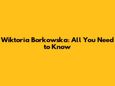 Wiktoria Borkowska: All You Need to Know