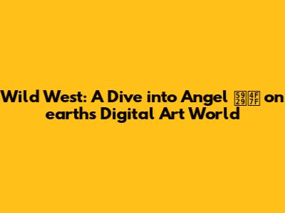 Wild West: A Dive into Angel 天使 on earth's Digital Art World