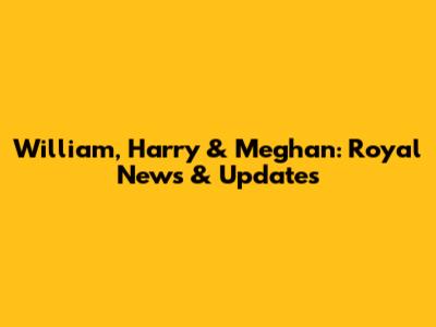 William, Harry & Meghan: Royal News & Updates