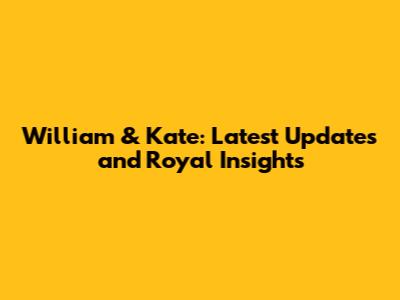 William & Kate: Latest Updates and Royal Insights