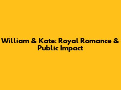 William & Kate: Royal Romance & Public Impact