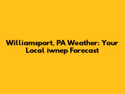 Williamsport, PA Weather: Your Local iwnep Forecast
