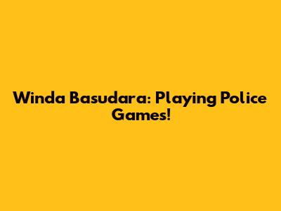 Winda Basudara: Playing Police Games!