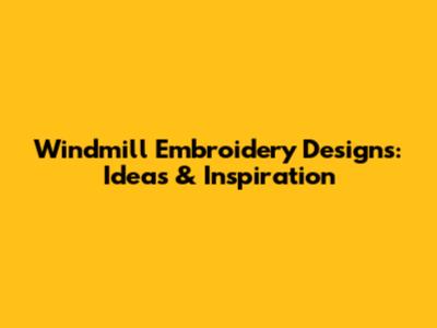 Windmill Embroidery Designs: Ideas & Inspiration