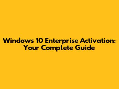 Windows 10 Enterprise Activation: Your Complete Guide
