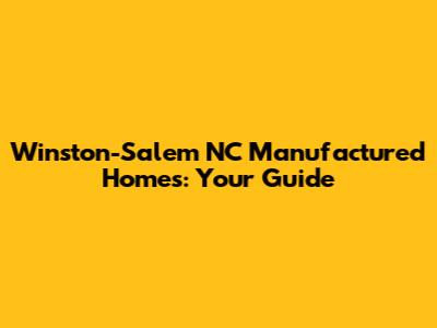 Winston-Salem NC Manufactured Homes: Your Guide
