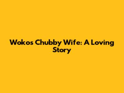 Woko's Chubby Wife: A Loving Story