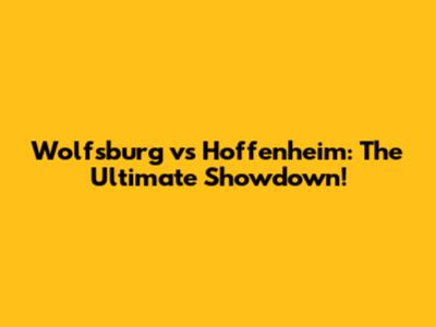 Wolfsburg vs Hoffenheim: The Ultimate Showdown!
