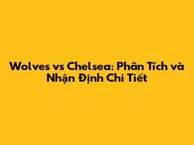 Wolves vs Chelsea: Phân Tích và Nhận Định Chi Tiết