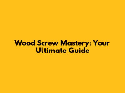 Wood Screw Mastery: Your Ultimate Guide