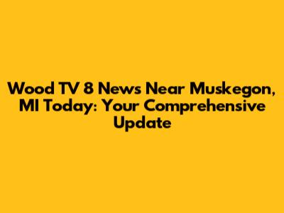 Wood TV 8 News Near Muskegon, MI Today: Your Comprehensive Update