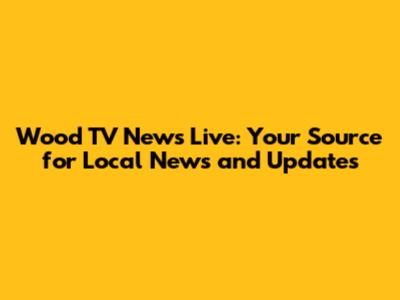 Wood TV News Live: Your Source for Local News and Updates