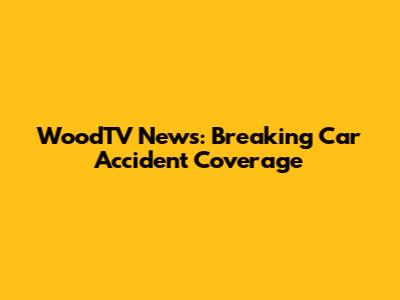 WoodTV News: Breaking Car Accident Coverage