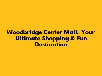 Woodbridge Center Mall: Your Ultimate Shopping & Fun Destination