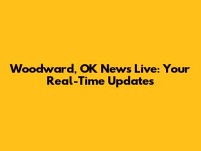 Woodward, OK News Live: Your Real-Time Updates