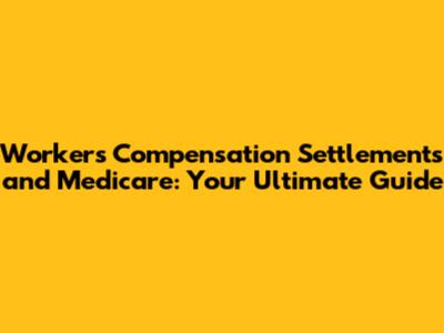 Workers' Compensation Settlements and Medicare: Your Ultimate Guide