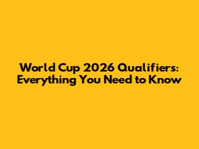 World Cup 2026 Qualifiers: Everything You Need to Know