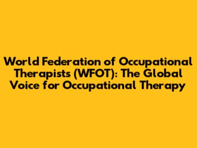 World Federation of Occupational Therapists (WFOT): The Global Voice for Occupational Therapy